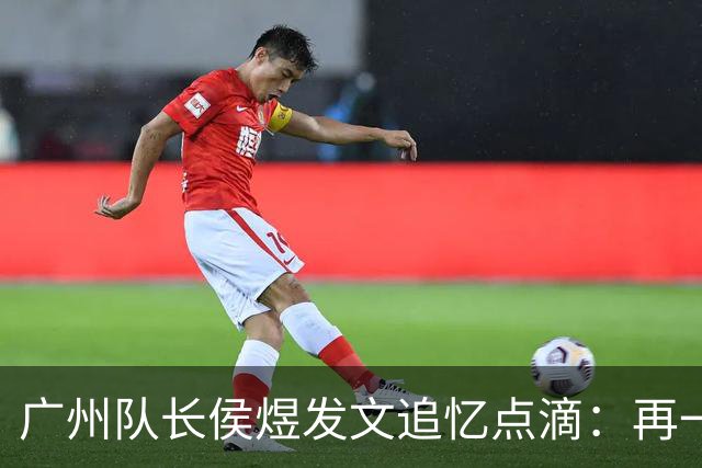 广州队长侯煜发文追忆点滴：再一次喊出为广州而战